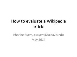 How to evaluate a Wikipedia
article
Phoebe Ayers
UC Davis Library and
Wikimedia Foundation
psayers@ucdavis.edu
May 2014
 