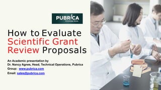 How to Evaluate
Scientific Grant
Review Proposals
An Academic presentation by
Dr. Nancy Agnes, Head, Technical Operations, Pubrica
Group: www.pubrica.com
Email: sales@pubrica.com
 