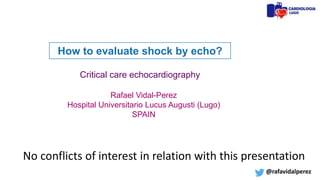 No conflicts of interest in relation with this presentation
How to evaluate shock by echo?
Critical care echocardiography
Rafael Vidal-Perez
Hospital Universitario Lucus Augusti (Lugo)
SPAIN
@rafavidalperez
 