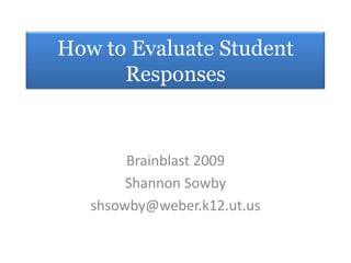 How to Evaluate Student Responses Brainblast 2009 Shannon Sowby shsowby@weber.k12.ut.us 