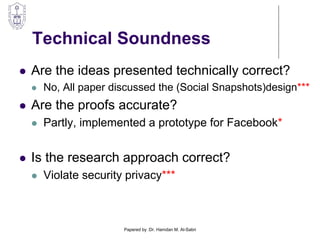 Technical Soundness
 Are the ideas presented technically correct?
 No, All paper discussed the (Social Snapshots)design***
 Are the proofs accurate?
 Partly, implemented a prototype for Facebook*
 Is the research approach correct?
 Violate security privacy***
Papered by :Dr. Hamdan M. Al-Sabri
 