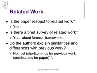 Related Work
 Is the paper respect to related work?
 Yes .
 Is there a brief survey of related work?
 Yes, about forensic frameworks.
 Do the authors explain similarities and
differences with previous work?
 No, just (shortcomings for pervious work,
contributions for paper)**.
Papered by :Dr. Hamdan M. Al-Sabri
 