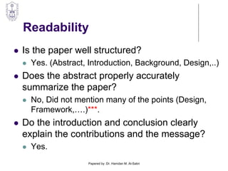 Readability
 Is the paper well structured?
 Yes. (Abstract, Introduction, Background, Design,..)
 Does the abstract properly accurately
summarize the paper?
 No, Did not mention many of the points (Design,
Framework,….)***.
 Do the introduction and conclusion clearly
explain the contributions and the message?
 Yes.
Papered by :Dr. Hamdan M. Al-Sabri
 