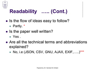 Readability ….. (Cont.)
 Is the flow of ideas easy to follow?
 Partly. *
 Is the paper well written?
 Yes .
 Are all the technical terms and abbreviations
explained?
 No, i.e (JSON, CSV, GNU, AJAX, EXIF,…..)***
Papered by :Dr. Hamdan M. Al-Sabri
 