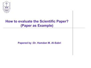 How to evaluate the Scientific Paper?
(Paper as Example)
Papered by :Dr. Hamdan M. Al-Sabri
 