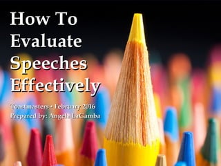 {{
How ToHow To
EvaluateEvaluate
SpeechesSpeeches
EffectivelyEffectively
Toastmasters ▪ February 2016Toastmasters ▪ February 2016
Prepared by: Angela LaGambaPrepared by: Angela LaGamba
 