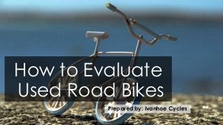 How to Evaluate
Used Road Bikes
Prepared by: Ivanhoe Cycles

 