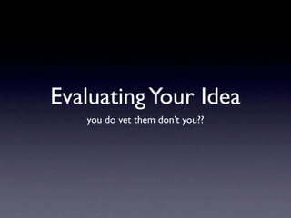 Evaluating Your Idea
   you do vet them don’t you??
 
