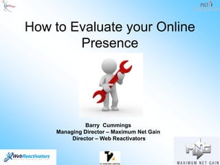 How to Evaluate your Online Presence Barry  Cummings Managing Director – Maximum Net Gain Director – Web Reactivators 