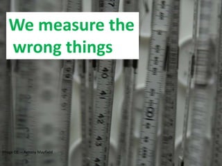 Image CC – Antony Mayfield
We measure the
wrong things
 