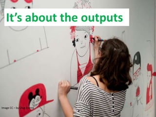 Image CC – by Glug Events
It’s about the outputs
 