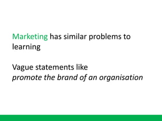 Marketing has similar problems to
learning
Vague statements like
promote the brand of an organisation
 