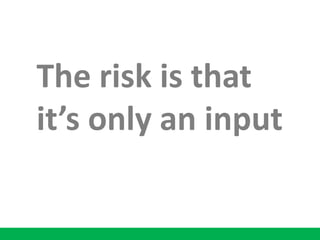 The risk is that
it’s only an input
 