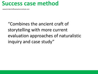 Success case method
www.brinkerhoffevaluationinstitute.com
“Combines the ancient craft of
storytelling with more current
evaluation approaches of naturalistic
inquiry and case study”
 