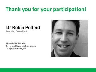 Thank you for your participation!
Dr Robin Petterd
Learning Consultant
M: +61 419 101 928
E: robin@sproutlabs.com.au
T: @sproutlabs_au
 