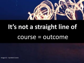 It’s not a straight line of
course = outcome
Image CC – by Brett Cronin
 
