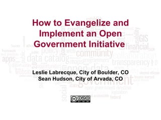 How to Evangelize and Implement an Open Government Initiative   Leslie Labrecque, City of Boulder, CO Sean Hudson, City of Arvada, CO 