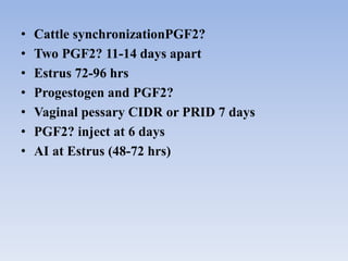 • Cattle synchronizationPGF2?
• Two PGF2? 11-14 days apart
• Estrus 72-96 hrs
• Progestogen and PGF2?
• Vaginal pessary CIDR or PRID 7 days
• PGF2? inject at 6 days
• AI at Estrus (48-72 hrs)
 