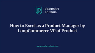 www.productschool.com
How to Excel as a Product Manager by
LoopCommerce VP of Product
 