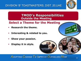 ADOPTING CHANGE TO IMPROVE OURSELVES NOW
DIVISION ‘B’ TOASTMASTERS, DIST. 20,UAE
4
Select a Theme for the Meeting
 Research the theme.
 Interesting & related to you.
 Show your passion.
 Display it in style.
TMOD’s Responsibilities
Outside the Meeting
 