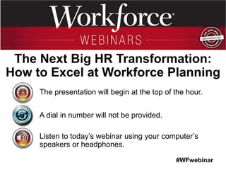 #WFwebinar 
The presentation will begin at the top of the hour. 
A dial in number will not be provided. 
Listen to today’s webinar using your computer’s speakers or headphones. 
The Next Big HR Transformation: How to Excel at Workforce Planning  
