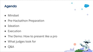 Agenda
● Mindset
● Pre-Hackathon Preparation
● Ideation
● Execution
● The Demo: How to present like a pro
● What judges look for
● Q&A
 