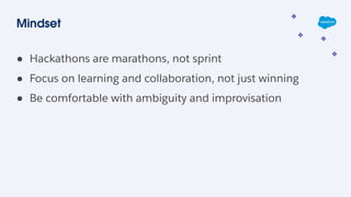 Mindset
● Hackathons are marathons, not sprint
● Focus on learning and collaboration, not just winning
● Be comfortable with ambiguity and improvisation
 