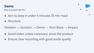 Demo
● Aim to keep it under 4 minutes (5 min max)
● Structure
Problem → Solution → Demo → Tech Stack → Impact
● Avoid slides unless necessary; show the product
● Ensure clear recording with good audio quality
How to present like Pro
 