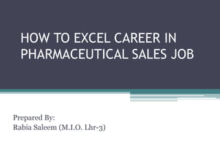 HOW TO EXCEL CAREER IN
PHARMACEUTICAL SALES JOB
Prepared By:
Rabia Saleem (M.I.O. Lhr-3)
 