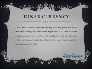 DINAR CURRENCY
We at Dinar Currency have been dealing with Iraqi Dinar for over 4
years and nothing has been more important to us than customer
satisfaction and trust. Together with excellent service and customer

loyalty, our business model has allowed us to grow our footprint to
customers across the U.S.

 