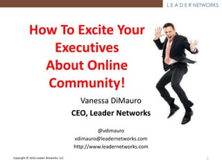 ® 1
Vanessa DiMauro
CEO, Leader Networks
@vdimauro
vdimauro@leadernetworks.com
http://www.leadernetworks.com
How to EXCITE Your
EXECUTIVES about
Online COMMUNITY!
 