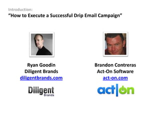 Introduction:
“How to Execute a Successful Drip Email Campaign”




          Ryan Goodin                Brandon Contreras
        Diligent Brands               Act-On Software
      diligentbrands.com                act-on.com
 