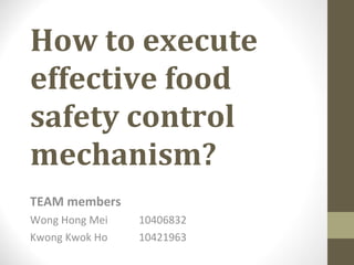 How to execute effective food safety control mechanism? TEAM members Wong Hong Mei  10406832 Kwong Kwok Ho   10421963 