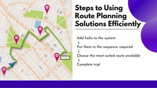 Steps to Using
Route Planning
Solutions Efficiently
Add halts to the system
↓
Put them in the sequence required
↓
Choose the most suited route available
↓
Complete trip!
 