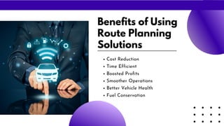 Benefits of Using
Route Planning
Solutions
Cost Reduction
Time Efficient
Boosted Profits
Smoother Operations
Better Vehicle Health
Fuel Conservation
 