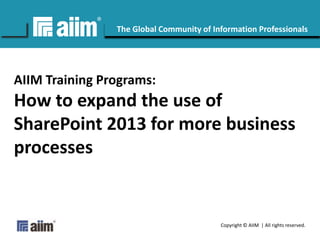 Copyright © AIIM | All rights reserved.
#AIIM
The Global Community of Information Professionals
AIIM Training Programs:
How to expand the use of
SharePoint 2013 for more business
processes
 