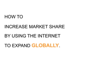 How to increase market share by using the internet to expand GLOBALLY. 
