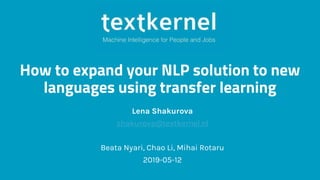How to expand your NLP solution to new
languages using transfer learning
Lena Shakurova
shakurova@textkernel.nl
Beata Nyari, Chao Li, Mihai Rotaru
2019-05-12
 
