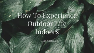How To Experience
Outdoor Life
Indoors
Mack Prioleau
 