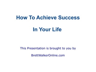 How To Achieve Success

         In Your Life


 This Presentation is brought to you by

        BrettWalkerOnline.com
 