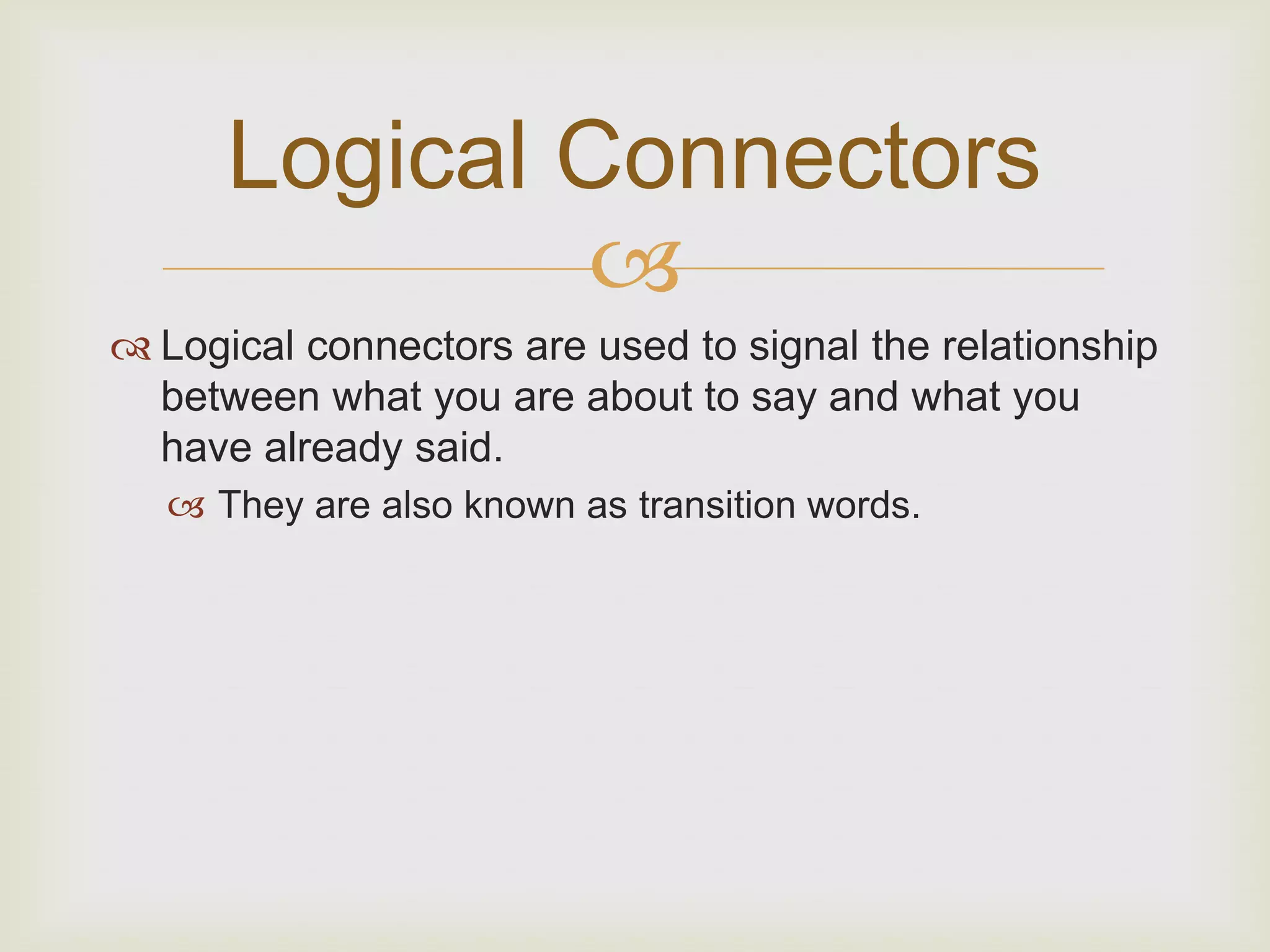 Logical Connectors
              
 Logical connectors are used to signal the relationship
  between what you are about to say and what you
  have already said.
    They are also known as transition words.
 