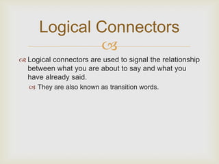 Logical Connectors
              
 Logical connectors are used to signal the relationship
  between what you are about to say and what you
  have already said.
    They are also known as transition words.
 