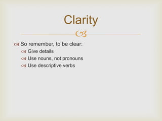 Clarity
                     
 So remember, to be clear:
   Give details
   Use nouns, not pronouns
   Use descriptive verbs
 