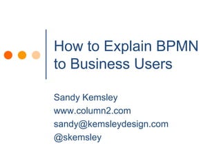 How to Explain BPMN to Business Users Sandy Kemsley www.column2.com sandy@kemsleydesign.com @skemsley 