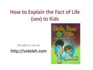How to Explain the Fact of Life 
        (sex) to Kids



   Brought to you by 

http://voteleh.com
 