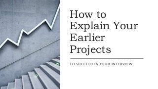 How to
Explain Your
Earlier
Projects
TO SUCCEED IN YOUR INTERVIEW
 