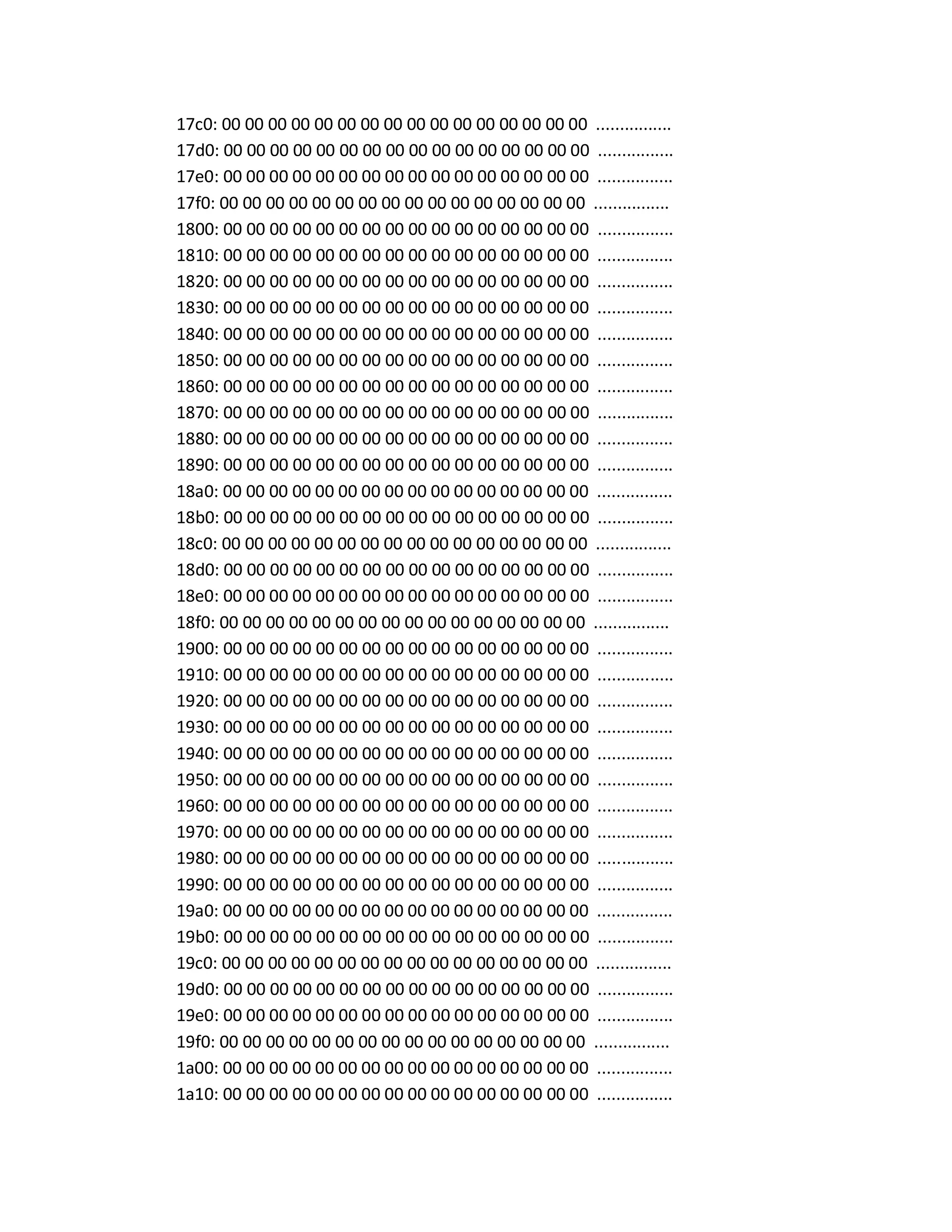17c0: 00 00 00 00 00 00 00 00 00 00 00 00 00 00 00 00 ................
17d0: 00 00 00 00 00 00 00 00 00 00 00 00 00 00 00 00 ................
17e0: 00 00 00 00 00 00 00 00 00 00 00 00 00 00 00 00 ................
17f0: 00 00 00 00 00 00 00 00 00 00 00 00 00 00 00 00 ................
1800: 00 00 00 00 00 00 00 00 00 00 00 00 00 00 00 00 ................
1810: 00 00 00 00 00 00 00 00 00 00 00 00 00 00 00 00 ................
1820: 00 00 00 00 00 00 00 00 00 00 00 00 00 00 00 00 ................
1830: 00 00 00 00 00 00 00 00 00 00 00 00 00 00 00 00 ................
1840: 00 00 00 00 00 00 00 00 00 00 00 00 00 00 00 00 ................
1850: 00 00 00 00 00 00 00 00 00 00 00 00 00 00 00 00 ................
1860: 00 00 00 00 00 00 00 00 00 00 00 00 00 00 00 00 ................
1870: 00 00 00 00 00 00 00 00 00 00 00 00 00 00 00 00 ................
1880: 00 00 00 00 00 00 00 00 00 00 00 00 00 00 00 00 ................
1890: 00 00 00 00 00 00 00 00 00 00 00 00 00 00 00 00 ................
18a0: 00 00 00 00 00 00 00 00 00 00 00 00 00 00 00 00 ................
18b0: 00 00 00 00 00 00 00 00 00 00 00 00 00 00 00 00 ................
18c0: 00 00 00 00 00 00 00 00 00 00 00 00 00 00 00 00 ................
18d0: 00 00 00 00 00 00 00 00 00 00 00 00 00 00 00 00 ................
18e0: 00 00 00 00 00 00 00 00 00 00 00 00 00 00 00 00 ................
18f0: 00 00 00 00 00 00 00 00 00 00 00 00 00 00 00 00 ................
1900: 00 00 00 00 00 00 00 00 00 00 00 00 00 00 00 00 ................
1910: 00 00 00 00 00 00 00 00 00 00 00 00 00 00 00 00 ................
1920: 00 00 00 00 00 00 00 00 00 00 00 00 00 00 00 00 ................
1930: 00 00 00 00 00 00 00 00 00 00 00 00 00 00 00 00 ................
1940: 00 00 00 00 00 00 00 00 00 00 00 00 00 00 00 00 ................
1950: 00 00 00 00 00 00 00 00 00 00 00 00 00 00 00 00 ................
1960: 00 00 00 00 00 00 00 00 00 00 00 00 00 00 00 00 ................
1970: 00 00 00 00 00 00 00 00 00 00 00 00 00 00 00 00 ................
1980: 00 00 00 00 00 00 00 00 00 00 00 00 00 00 00 00 ................
1990: 00 00 00 00 00 00 00 00 00 00 00 00 00 00 00 00 ................
19a0: 00 00 00 00 00 00 00 00 00 00 00 00 00 00 00 00 ................
19b0: 00 00 00 00 00 00 00 00 00 00 00 00 00 00 00 00 ................
19c0: 00 00 00 00 00 00 00 00 00 00 00 00 00 00 00 00 ................
19d0: 00 00 00 00 00 00 00 00 00 00 00 00 00 00 00 00 ................
19e0: 00 00 00 00 00 00 00 00 00 00 00 00 00 00 00 00 ................
19f0: 00 00 00 00 00 00 00 00 00 00 00 00 00 00 00 00 ................
1a00: 00 00 00 00 00 00 00 00 00 00 00 00 00 00 00 00 ................
1a10: 00 00 00 00 00 00 00 00 00 00 00 00 00 00 00 00 ................
 