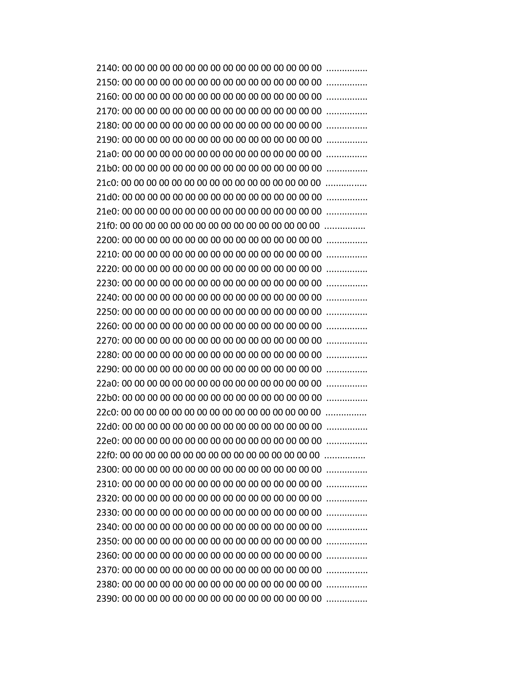 2140: 00 00 00 00 00 00 00 00 00 00 00 00 00 00 00 00 ................
2150: 00 00 00 00 00 00 00 00 00 00 00 00 00 00 00 00 ................
2160: 00 00 00 00 00 00 00 00 00 00 00 00 00 00 00 00 ................
2170: 00 00 00 00 00 00 00 00 00 00 00 00 00 00 00 00 ................
2180: 00 00 00 00 00 00 00 00 00 00 00 00 00 00 00 00 ................
2190: 00 00 00 00 00 00 00 00 00 00 00 00 00 00 00 00 ................
21a0: 00 00 00 00 00 00 00 00 00 00 00 00 00 00 00 00 ................
21b0: 00 00 00 00 00 00 00 00 00 00 00 00 00 00 00 00 ................
21c0: 00 00 00 00 00 00 00 00 00 00 00 00 00 00 00 00 ................
21d0: 00 00 00 00 00 00 00 00 00 00 00 00 00 00 00 00 ................
21e0: 00 00 00 00 00 00 00 00 00 00 00 00 00 00 00 00 ................
21f0: 00 00 00 00 00 00 00 00 00 00 00 00 00 00 00 00 ................
2200: 00 00 00 00 00 00 00 00 00 00 00 00 00 00 00 00 ................
2210: 00 00 00 00 00 00 00 00 00 00 00 00 00 00 00 00 ................
2220: 00 00 00 00 00 00 00 00 00 00 00 00 00 00 00 00 ................
2230: 00 00 00 00 00 00 00 00 00 00 00 00 00 00 00 00 ................
2240: 00 00 00 00 00 00 00 00 00 00 00 00 00 00 00 00 ................
2250: 00 00 00 00 00 00 00 00 00 00 00 00 00 00 00 00 ................
2260: 00 00 00 00 00 00 00 00 00 00 00 00 00 00 00 00 ................
2270: 00 00 00 00 00 00 00 00 00 00 00 00 00 00 00 00 ................
2280: 00 00 00 00 00 00 00 00 00 00 00 00 00 00 00 00 ................
2290: 00 00 00 00 00 00 00 00 00 00 00 00 00 00 00 00 ................
22a0: 00 00 00 00 00 00 00 00 00 00 00 00 00 00 00 00 ................
22b0: 00 00 00 00 00 00 00 00 00 00 00 00 00 00 00 00 ................
22c0: 00 00 00 00 00 00 00 00 00 00 00 00 00 00 00 00 ................
22d0: 00 00 00 00 00 00 00 00 00 00 00 00 00 00 00 00 ................
22e0: 00 00 00 00 00 00 00 00 00 00 00 00 00 00 00 00 ................
22f0: 00 00 00 00 00 00 00 00 00 00 00 00 00 00 00 00 ................
2300: 00 00 00 00 00 00 00 00 00 00 00 00 00 00 00 00 ................
2310: 00 00 00 00 00 00 00 00 00 00 00 00 00 00 00 00 ................
2320: 00 00 00 00 00 00 00 00 00 00 00 00 00 00 00 00 ................
2330: 00 00 00 00 00 00 00 00 00 00 00 00 00 00 00 00 ................
2340: 00 00 00 00 00 00 00 00 00 00 00 00 00 00 00 00 ................
2350: 00 00 00 00 00 00 00 00 00 00 00 00 00 00 00 00 ................
2360: 00 00 00 00 00 00 00 00 00 00 00 00 00 00 00 00 ................
2370: 00 00 00 00 00 00 00 00 00 00 00 00 00 00 00 00 ................
2380: 00 00 00 00 00 00 00 00 00 00 00 00 00 00 00 00 ................
2390: 00 00 00 00 00 00 00 00 00 00 00 00 00 00 00 00 ................
 