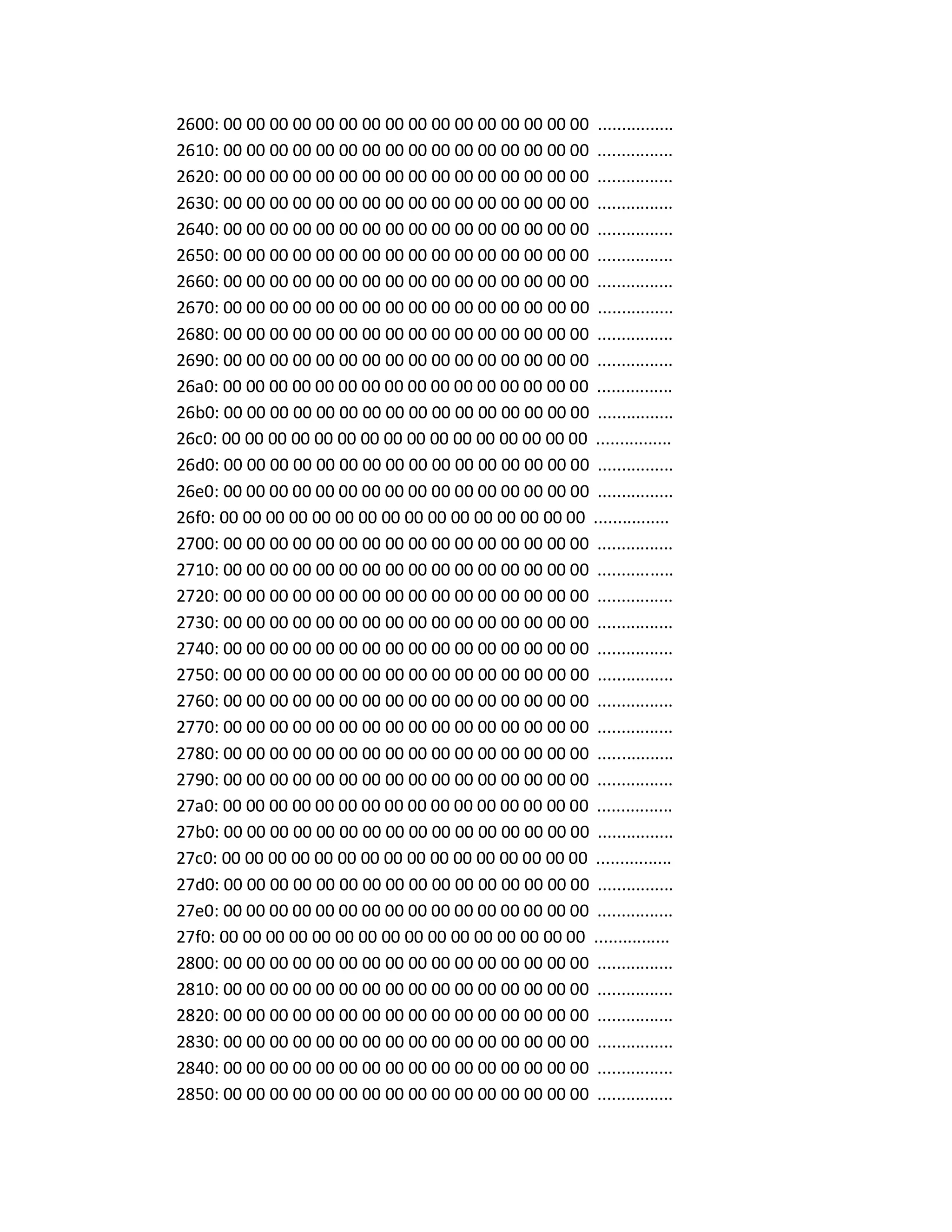 2600: 00 00 00 00 00 00 00 00 00 00 00 00 00 00 00 00 ................
2610: 00 00 00 00 00 00 00 00 00 00 00 00 00 00 00 00 ................
2620: 00 00 00 00 00 00 00 00 00 00 00 00 00 00 00 00 ................
2630: 00 00 00 00 00 00 00 00 00 00 00 00 00 00 00 00 ................
2640: 00 00 00 00 00 00 00 00 00 00 00 00 00 00 00 00 ................
2650: 00 00 00 00 00 00 00 00 00 00 00 00 00 00 00 00 ................
2660: 00 00 00 00 00 00 00 00 00 00 00 00 00 00 00 00 ................
2670: 00 00 00 00 00 00 00 00 00 00 00 00 00 00 00 00 ................
2680: 00 00 00 00 00 00 00 00 00 00 00 00 00 00 00 00 ................
2690: 00 00 00 00 00 00 00 00 00 00 00 00 00 00 00 00 ................
26a0: 00 00 00 00 00 00 00 00 00 00 00 00 00 00 00 00 ................
26b0: 00 00 00 00 00 00 00 00 00 00 00 00 00 00 00 00 ................
26c0: 00 00 00 00 00 00 00 00 00 00 00 00 00 00 00 00 ................
26d0: 00 00 00 00 00 00 00 00 00 00 00 00 00 00 00 00 ................
26e0: 00 00 00 00 00 00 00 00 00 00 00 00 00 00 00 00 ................
26f0: 00 00 00 00 00 00 00 00 00 00 00 00 00 00 00 00 ................
2700: 00 00 00 00 00 00 00 00 00 00 00 00 00 00 00 00 ................
2710: 00 00 00 00 00 00 00 00 00 00 00 00 00 00 00 00 ................
2720: 00 00 00 00 00 00 00 00 00 00 00 00 00 00 00 00 ................
2730: 00 00 00 00 00 00 00 00 00 00 00 00 00 00 00 00 ................
2740: 00 00 00 00 00 00 00 00 00 00 00 00 00 00 00 00 ................
2750: 00 00 00 00 00 00 00 00 00 00 00 00 00 00 00 00 ................
2760: 00 00 00 00 00 00 00 00 00 00 00 00 00 00 00 00 ................
2770: 00 00 00 00 00 00 00 00 00 00 00 00 00 00 00 00 ................
2780: 00 00 00 00 00 00 00 00 00 00 00 00 00 00 00 00 ................
2790: 00 00 00 00 00 00 00 00 00 00 00 00 00 00 00 00 ................
27a0: 00 00 00 00 00 00 00 00 00 00 00 00 00 00 00 00 ................
27b0: 00 00 00 00 00 00 00 00 00 00 00 00 00 00 00 00 ................
27c0: 00 00 00 00 00 00 00 00 00 00 00 00 00 00 00 00 ................
27d0: 00 00 00 00 00 00 00 00 00 00 00 00 00 00 00 00 ................
27e0: 00 00 00 00 00 00 00 00 00 00 00 00 00 00 00 00 ................
27f0: 00 00 00 00 00 00 00 00 00 00 00 00 00 00 00 00 ................
2800: 00 00 00 00 00 00 00 00 00 00 00 00 00 00 00 00 ................
2810: 00 00 00 00 00 00 00 00 00 00 00 00 00 00 00 00 ................
2820: 00 00 00 00 00 00 00 00 00 00 00 00 00 00 00 00 ................
2830: 00 00 00 00 00 00 00 00 00 00 00 00 00 00 00 00 ................
2840: 00 00 00 00 00 00 00 00 00 00 00 00 00 00 00 00 ................
2850: 00 00 00 00 00 00 00 00 00 00 00 00 00 00 00 00 ................
 