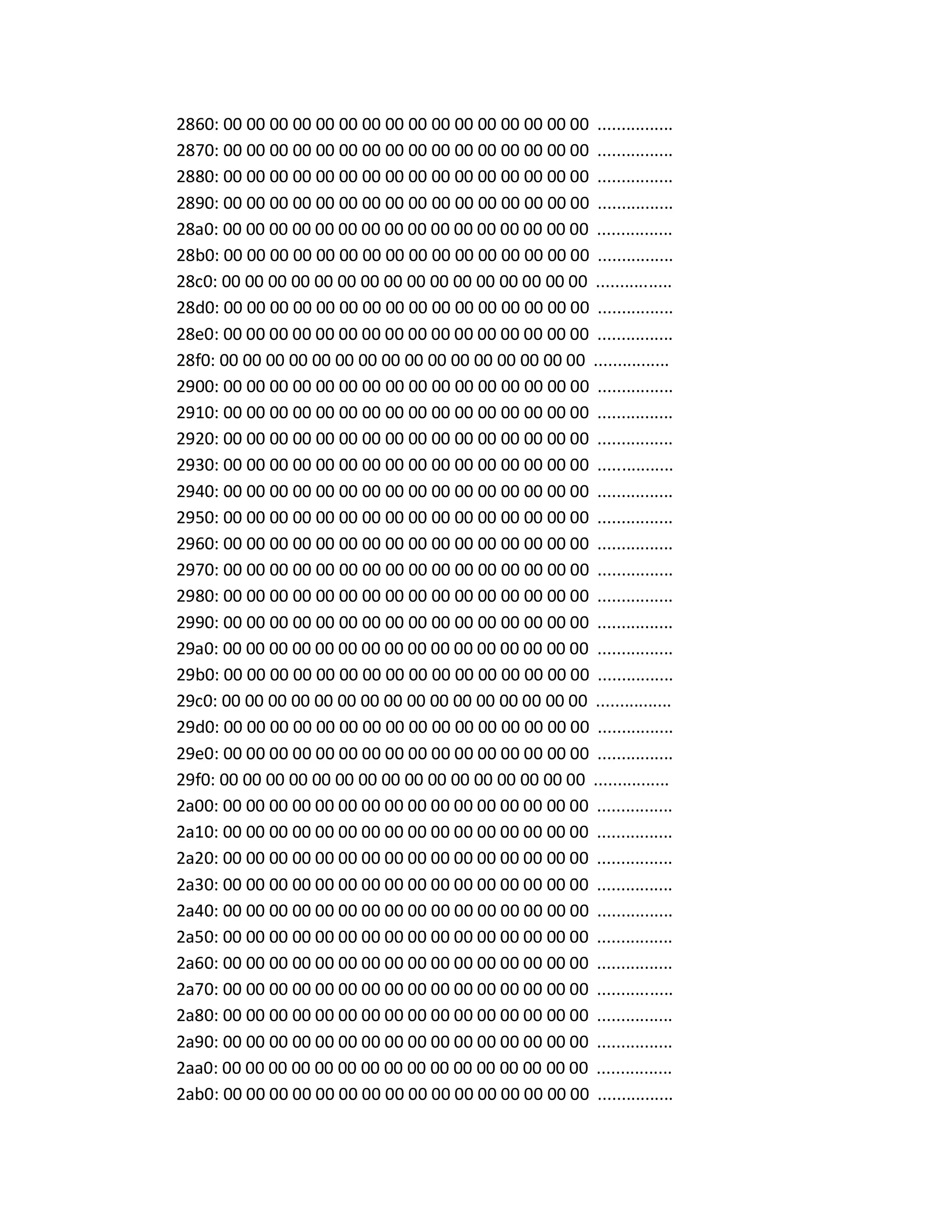 2860: 00 00 00 00 00 00 00 00 00 00 00 00 00 00 00 00 ................
2870: 00 00 00 00 00 00 00 00 00 00 00 00 00 00 00 00 ................
2880: 00 00 00 00 00 00 00 00 00 00 00 00 00 00 00 00 ................
2890: 00 00 00 00 00 00 00 00 00 00 00 00 00 00 00 00 ................
28a0: 00 00 00 00 00 00 00 00 00 00 00 00 00 00 00 00 ................
28b0: 00 00 00 00 00 00 00 00 00 00 00 00 00 00 00 00 ................
28c0: 00 00 00 00 00 00 00 00 00 00 00 00 00 00 00 00 ................
28d0: 00 00 00 00 00 00 00 00 00 00 00 00 00 00 00 00 ................
28e0: 00 00 00 00 00 00 00 00 00 00 00 00 00 00 00 00 ................
28f0: 00 00 00 00 00 00 00 00 00 00 00 00 00 00 00 00 ................
2900: 00 00 00 00 00 00 00 00 00 00 00 00 00 00 00 00 ................
2910: 00 00 00 00 00 00 00 00 00 00 00 00 00 00 00 00 ................
2920: 00 00 00 00 00 00 00 00 00 00 00 00 00 00 00 00 ................
2930: 00 00 00 00 00 00 00 00 00 00 00 00 00 00 00 00 ................
2940: 00 00 00 00 00 00 00 00 00 00 00 00 00 00 00 00 ................
2950: 00 00 00 00 00 00 00 00 00 00 00 00 00 00 00 00 ................
2960: 00 00 00 00 00 00 00 00 00 00 00 00 00 00 00 00 ................
2970: 00 00 00 00 00 00 00 00 00 00 00 00 00 00 00 00 ................
2980: 00 00 00 00 00 00 00 00 00 00 00 00 00 00 00 00 ................
2990: 00 00 00 00 00 00 00 00 00 00 00 00 00 00 00 00 ................
29a0: 00 00 00 00 00 00 00 00 00 00 00 00 00 00 00 00 ................
29b0: 00 00 00 00 00 00 00 00 00 00 00 00 00 00 00 00 ................
29c0: 00 00 00 00 00 00 00 00 00 00 00 00 00 00 00 00 ................
29d0: 00 00 00 00 00 00 00 00 00 00 00 00 00 00 00 00 ................
29e0: 00 00 00 00 00 00 00 00 00 00 00 00 00 00 00 00 ................
29f0: 00 00 00 00 00 00 00 00 00 00 00 00 00 00 00 00 ................
2a00: 00 00 00 00 00 00 00 00 00 00 00 00 00 00 00 00 ................
2a10: 00 00 00 00 00 00 00 00 00 00 00 00 00 00 00 00 ................
2a20: 00 00 00 00 00 00 00 00 00 00 00 00 00 00 00 00 ................
2a30: 00 00 00 00 00 00 00 00 00 00 00 00 00 00 00 00 ................
2a40: 00 00 00 00 00 00 00 00 00 00 00 00 00 00 00 00 ................
2a50: 00 00 00 00 00 00 00 00 00 00 00 00 00 00 00 00 ................
2a60: 00 00 00 00 00 00 00 00 00 00 00 00 00 00 00 00 ................
2a70: 00 00 00 00 00 00 00 00 00 00 00 00 00 00 00 00 ................
2a80: 00 00 00 00 00 00 00 00 00 00 00 00 00 00 00 00 ................
2a90: 00 00 00 00 00 00 00 00 00 00 00 00 00 00 00 00 ................
2aa0: 00 00 00 00 00 00 00 00 00 00 00 00 00 00 00 00 ................
2ab0: 00 00 00 00 00 00 00 00 00 00 00 00 00 00 00 00 ................
 